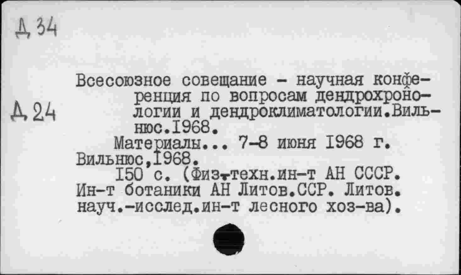 ﻿ДбА
Всесоюзное совещание - научная конференция по вопросам дендрохроно-Д2А логии и дендроклиматологии.Вильнюс. 1968.
Материалы... 7-8 июня 1968 г.
Вильнюс,1968.
150 с. (Физ-гтехн.ин-т АН СССР. Ин-т ботаники АН Литов.ССР. Литов, науч.-исслед.ин-т лесного хоз-ва).